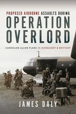 Navrhované letecké útoky počas operácie Overlord: Zrušené spojenecké plány v Normandii a Bretónsku - Proposed Airborne Assaults During Operation Overlord: Cancelled Allied Plans in Normandy and Brittany