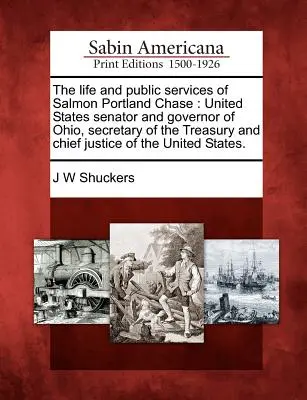 Život a verejné služby Salmona Portlanda Chasea: Senátor Spojených štátov a guvernér Ohia, minister financií a predseda Najvyššieho súdu - The life and public services of Salmon Portland Chase: United States senator and governor of Ohio, secretary of the Treasury and chief justice of the