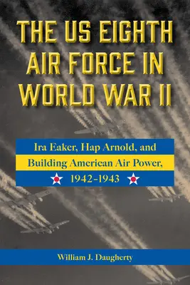 Ôsma letecká armáda USA v druhej svetovej vojne: IRA Eaker, Hap Arnold a budovanie americkej vzdušnej moci, 1942 - 1943, zväzok 8 - The Us Eighth Air Force in World War II: IRA Eaker, Hap Arnold, and Building American Air Power, 1942-1943 Volume 8