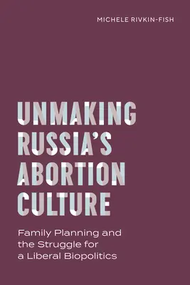 Unmaking Russia's Abortion Culture (Odstránenie potratovej kultúry v Rusku): Plánovanie rodiny a boj za liberálnu biopolitiku - Unmaking Russia's Abortion Culture: Family Planning and the Struggle for a Liberal Biopolitics