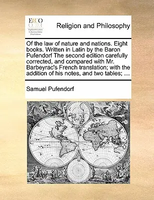 O zákone prírody a národov. Osem kníh. Napísal v latinčine barón Pufendorf Druhé vydanie starostlivo opravené a porovnané s pánom B - Of the law of nature and nations. Eight books. Written in Latin by the Baron Pufendorf The second edition carefully corrected, and compared with Mr. B