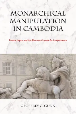 Monarchická manipulácia v Kambodži: Francúzsko, Japonsko a Sihanoukova krížová výprava za nezávislosť - Monarchical Manipulation in Cambodia: France, Japan, and the Sihanouk Crusade for Independence