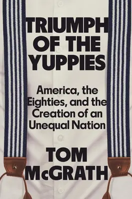 Triumph of the Yuppies: Amerika, osemdesiate roky a vytváranie nerovného národa - Triumph of the Yuppies: America, the Eighties, and the Creation of an Unequal Nation