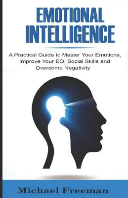 Emočná inteligencia: Intelektuálna inteligencia: Praktický sprievodca na zvládnutie emócií, zlepšenie EQ, sociálnych zručností a prekonanie negativity - Emotional Intelligence: A Practical Guide to Master Your Emotions, Improve Your EQ, Social Skills & Overcome Negativity