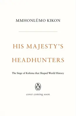 Lovci hláv jeho veličenstva: Obliehanie Kohimy, ktoré formovalo svetové dejiny - His Majesty's Headhunters: The Siege of Kohima That Shaped World History