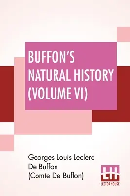 Buffonova prírodoveda (VI. diel): Obsahuje teóriu Zeme, všeobecné dejiny človeka, živočíšneho stvorenia a rastlín, minerálov, - Buffon's Natural History (Volume VI): Containing A Theory Of The Earth, A General History Of Man, Of The Brute Creation, And Of Vegetables, Minerals,