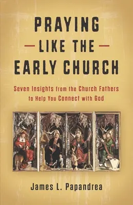Modlitba ako prvotná cirkev: Sedem poznatkov od cirkevných otcov, ktoré vám pomôžu spojiť sa s Bohom - Praying Like the Early Church: Seven Insights from the Church Fathers to Help You Connect with God