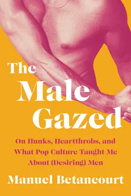 Mužský pohľad: O krásavcoch, srdciaroch a o tom, čo ma popkultúra naučila o (túžbe po) mužoch - The Male Gazed: On Hunks, Heartthrobs, and What Pop Culture Taught Me about (Desiring) Men