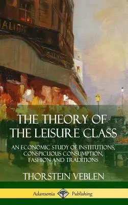 Teória voľnočasovej triedy: Ekonomická štúdia o inštitúciách, nápadnej spotrebe, móde a tradíciách - The Theory of the Leisure Class: An Economic Study of Institutions, Conspicuous Consumption, Fashion and Traditions