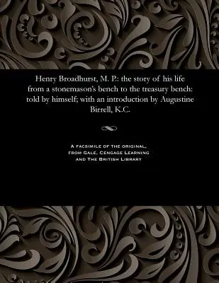 Henry Broadhurst, M. P: Príbeh jeho života od kamenárskej lavice po lavicu ministerstva financií: S úvodom od Augusta - Henry Broadhurst, M. P.: The Story of His Life from a Stonemason's Bench to the Treasury Bench: Told by Himself; With an Introduction by August