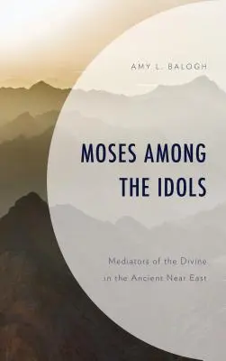 Mojžiš medzi modlami: Sprostredkovatelia božstva na starovekom Blízkom východe - Moses Among the Idols: Mediators of the Divine in the Ancient Near East
