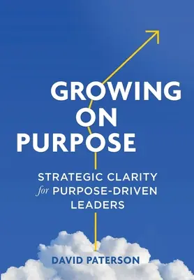 Growing on Purpose: Strategic Clarity for Purpose-Driven Leaders (Rast za účelom: strategická jasnosť pre lídrov riadených cieľom) - Growing on Purpose: Strategic Clarity for Purpose-Driven Leaders