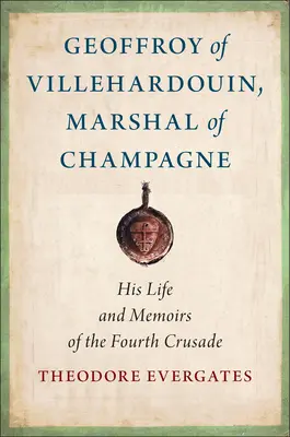 Geoffroy z Villehardouin, maršal zo Champagne: jeho život a spomienky na štvrtú krížovú výpravu - Geoffroy of Villehardouin, Marshal of Champagne: His Life and Memoirs of the Fourth Crusade