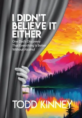 Ani ja som tomu neveril: Zistenie jedného otca, že bez alkoholu je všetko lepšie - I Didn't Believe it Either: One Dad's Discovery That Everything Is Better Without Alcohol
