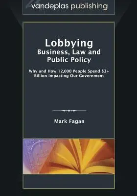 Lobovanie: Prečo a ako 12 000 ľudí vynakladá vyše 3 miliardy dolárov na ovplyvňovanie našej vlády - Lobbying: Business, Law and Public Policy, Why and How 12,000 People Spend $3+ Billion Impacting Our Government