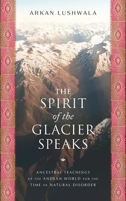 Duch ľadovca hovorí: Učenie predkov z andského sveta pre čas prírodného nepokoja - The Spirit of the Glacier Speaks: Ancestral Teachings of the Andean World for the Time of Natural Disorder