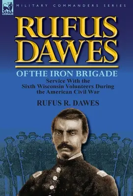 Rufus Dawes zo Železnej brigády: Služba v šiestej wisconsinskej dobrovoľníckej brigáde počas americkej občianskej vojny - Rufus Dawes of the Iron Brigade: Service with the Sixth Wisconsin Volunteers During the American Civil War