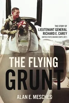The Flying Grunt: The Story of Lieutenant General Richard E. Carey, United States Marine Corps (Lietajúci grunt: Príbeh generálporučíka Richarda E. Careyho, námorná pechota Spojených štátov amerických) - The Flying Grunt: The Story of Lieutenant General Richard E. Carey, United States Marine Corps