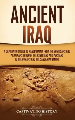 Staroveký Irak: Pútavý sprievodca Mezopotámiou od Sumerov a Akkadčanov cez Asýrčanov a Peržanov až po Rimanov a - Ancient Iraq: A Captivating Guide to Mesopotamia from the Sumerians and Akkadians through the Assyrians and Persians to the Romans a