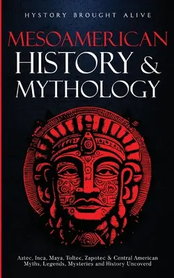 Mezoamerické dejiny a mytológia: Mýty, legendy, záhady a história Strednej Ameriky: Aztékovia, Inkovia, Mayovia, Toltékovia, Zapotékovia a Stredná Amerika - Mesoamerican History & Mythology: Aztec, Inca, Maya, Toltec, Zapotec & Central American Myths, Legends, Mysteries & History Uncovered