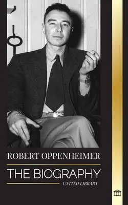 Robert Oppenheimer: Životopis amerického otca atómovej bomby a riaditeľa projektu Manhattan - Robert Oppenheimer: The Biography of the American Father of the atomic bomb and director of the Manhattan Project