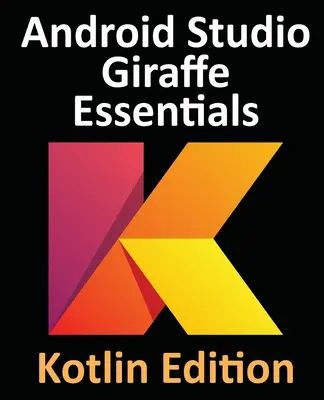 Android Studio Giraffe Essentials - Kotlin Edition: Vývoj aplikácií pre Android pomocou Android Studio 2022.3.1 a jazyka Kotlin - Android Studio Giraffe Essentials - Kotlin Edition: Developing Android Apps Using Android Studio 2022.3.1 and Kotlin