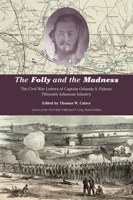 Bláznovstvo a šialenstvo: Palmer, pätnásta arkansaská pechota: Listy kapitána Orlanda S. Palmera z občianskej vojny - The Folly and the Madness: The Civil War Letters of Captain Orlando S. Palmer, Fifteenth Arkansas Infantry