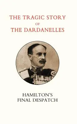 Tragický príbeh Dardanel. Ian Hamilton OS Záverečná depeša - Tragic Story of the Dardanelles. Ian Hamilton OS Final Despatch