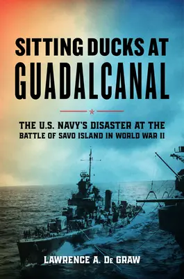 Sediace kačice na Guadalcanale: Katastrofa amerického námorníctva v bitke o ostrov Savo počas druhej svetovej vojny - Sitting Ducks at Guadalcanal: The U.S. Navy's Disaster at the Battle of Savo Island in World War II