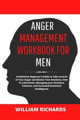 Pracovná kniha pre mužov na zvládanie hnevu: Ako sa upokojiť, ako zvládnuť hnev a ovládnuť svoje emócie: príručka pre začiatočníkov - Anger Management Workbook For Men: A Definitive Beginner's Guide to Take Control of Your Anger and Master Your Emotions, How To Calm Down, Managing yo