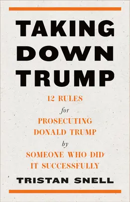Zničiť Trumpa: 12 pravidiel na stíhanie Donalda Trumpa od niekoho, kto to úspešne urobil - Taking Down Trump: 12 Rules for Prosecuting Donald Trump by Someone Who Did It Successfully