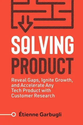 Riešenie produktu: Odhaľte medzery, naštartujte rast a urýchlite akýkoľvek technický produkt pomocou výskumu zákazníkov - Solving Product: Reveal Gaps, Ignite Growth, and Accelerate Any Tech Product with Customer Research