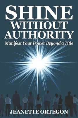 Žiariť bez autority: Prejavte svoju moc nad rámec titulu - Shine Without Authority: Manifest your power beyond a title