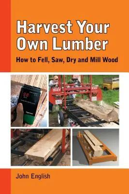 Harvest Your Own Lumber: How to Fell, Saw, Dry and Mill Wood (Vlastná ťažba dreva: Ako rúbať, píliť, sušiť a frézovať drevo) - Harvest Your Own Lumber: How to Fell, Saw, Dry and Mill Wood