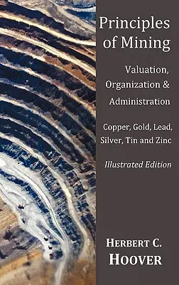Princípy baníctva - (s indexom a ilustráciami) Oceňovanie, organizácia a správa. Meď, zlato, olovo, striebro, cín a zinok. - Principles of Mining - (With index and illustrations)Valuation, Organization and Administration. Copper, Gold, Lead, Silver, Tin and Zinc.