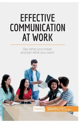Efektívna komunikácia v práci: Povedzte, čo si myslíte, a získajte, čo chcete - Effective Communication at Work: Say what you mean and get what you want