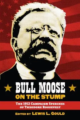 Bull Moose on the Stump: Theodore Roosevelt: Prejavy Theodora Roosevelta v predvolebnej kampani v roku 1912 - Bull Moose on the Stump: The 1912 Campaign Speeches of Theodore Roosevelt
