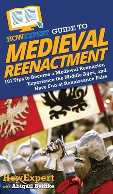 HowExpert Guide to Medieval Reenactment (Sprievodca stredovekými rekonštrukciami): Ako sa stať stredovekým rekonštruktérom, zažiť stredovek a zabaviť sa na renesančných jarmokoch: 101 tipov - HowExpert Guide to Medieval Reenactment: 101 Tips to Become a Medieval Reenactor, Experience the Middle Ages, and Have Fun at Renaissance Fairs