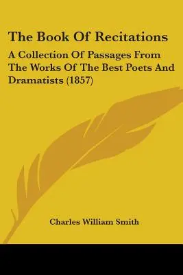 Kniha recitácií: Zbierka úryvkov z diel najlepších básnikov a dramatikov - The Book Of Recitations: A Collection Of Passages From The Works Of The Best Poets And Dramatists