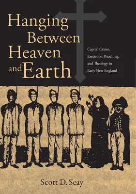 Visieť medzi nebom a zemou: Zločin s následkom smrti, kázanie o popravách a teológia v ranom Novom Anglicku - Hanging Between Heaven and Earth: Capital Crime, Execution Preaching, and Theology in Early New England