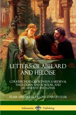 Listy Abelarda a Heloisy: Korešpondencia medzi stredovekým teológom a učencom a jeho študentkou a milenkou - Letters of Abelard and Heloise: Correspondences Between a Medieval Theologian and Scholar, and His Student and Lover