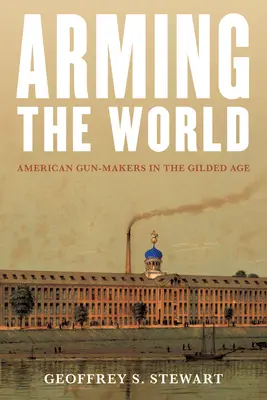 Vyzbrojovanie sveta: Americkí výrobcovia zbraní v zlatom veku - Arming the World: American Gun-Makers in the Gilded Age