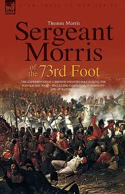 Seržant Morris zo 73. pešieho pluku: Zážitky britského pešiaka počas napoleonských vojen - vrátane kampaní v Nemecku a pri Waterloo - Sergeant Morris of the 73rd Foot: The Experiences of a British Infantryman During the Napoleonic Wars-Including Campaigns in Germany and at Waterloo