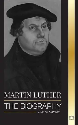 Martin Luther: Životopis nemeckého teológa, ktorý podnietil protestantskú reformáciu a zmenil svet - Martin Luther: The Biography of a German Theologian that Ignited the Protestant Reformation and Changed the World