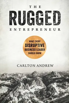 The Rugged Entrepreneur: Čo by mal vedieť každý vedúci pracovník v oblasti podnikania, ktorému hrozí rozvrat. - The Rugged Entrepreneur: What Every Disruptive Business Leader Should Know