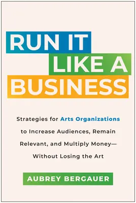 Riaďte to ako podnik: Stratégie pre umelecké organizácie na zvýšenie počtu divákov, udržanie relevantnosti a znásobenie peňazí - bez straty umenia - Run It Like a Business: Strategies for Arts Organizations to Increase Audiences, Remain Relevant, and Multiply Money--Without Losing the Art