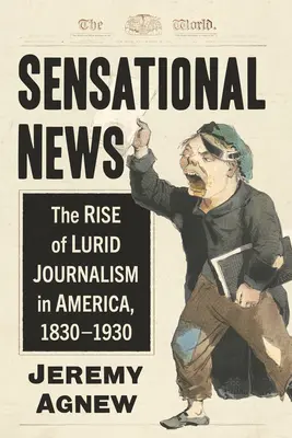 Senzačné správy: Vzostup lživej žurnalistiky v Amerike v rokoch 1830 - 1930 - Sensational News: The Rise of Lurid Journalism in America, 1830-1930