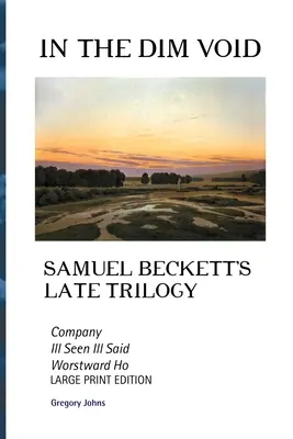 V tmavej prázdnote: Samuela Becketta: neskorá trilógia: Vydanie vo veľkom formáte: Company, Ill See Ill Said a Worstward Ho - In the Dim Void: Samuel Beckett's Late Trilogy: Company, Ill See Ill Said and Worstward Ho: Large Print Edition
