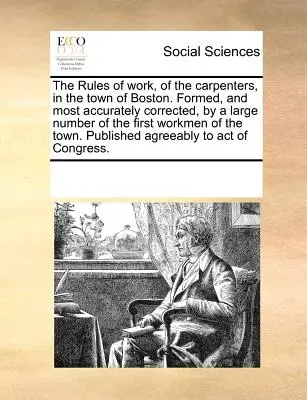 Pravidlá práce, tesárov, v meste Boston. Vytvorené a čo najpresnejšie opravené veľkým počtom prvých robotníkov mesta - The Rules of Work, of the Carpenters, in the Town of Boston. Formed, and Most Accurately Corrected, by a Large Number of the First Workmen of the Town