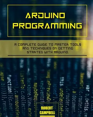 Programovanie Arduino: Kompletný sprievodca na zvládnutie nástrojov a techník na začatie práce s Arduinom - Arduino programming: A Complete Guide to Master Tools and Techniques On Getting Started With Arduino